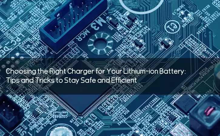 Choosing the Right Charger for Your Lithium-ion Battery: Tips and Tricks to Stay Safe and Efficient