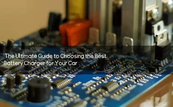 The Ultimate Guide to Choosing the Best Battery Charger for Your Car