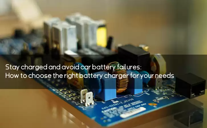 Stay charged and avoid car battery failures: How to choose the right battery charger for your needs