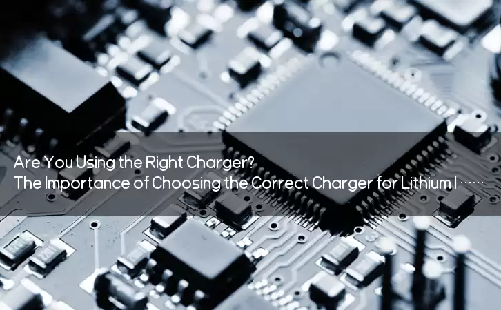 Are You Using the Right Charger? The Importance of Choosing the Correct Charger for Lithium Ion Batteries