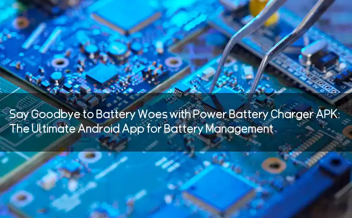 Say Goodbye to Battery Woes with Power Battery Charger APK: The Ultimate Android App for Battery Management