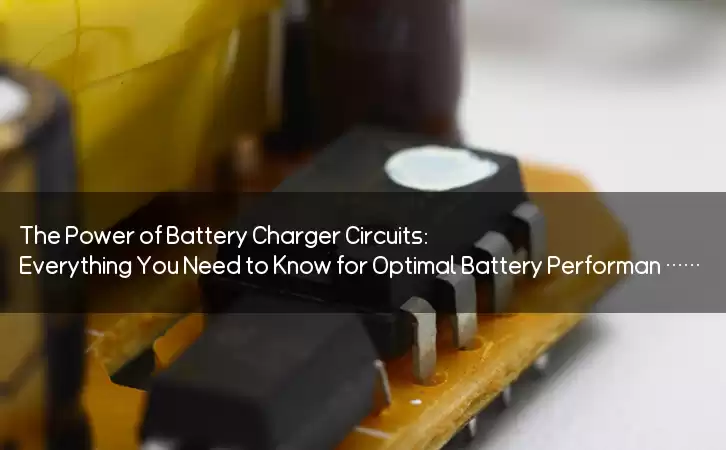 The Power of Battery Charger Circuits: Everything You Need to Know for Optimal Battery Performance and Future Advancements