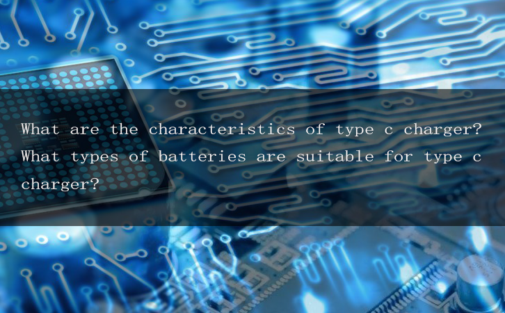 What are the characteristics of type c charger? What types of batteries are suitable for type c charger?