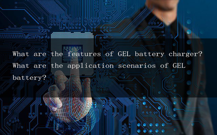 What are the features of GEL battery charger? What are the application scenarios of GEL battery?