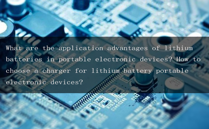 What are the application advantages of lithium batteries in portable electronic devices? How to choose a charger for lithium battery portable electronic devices?