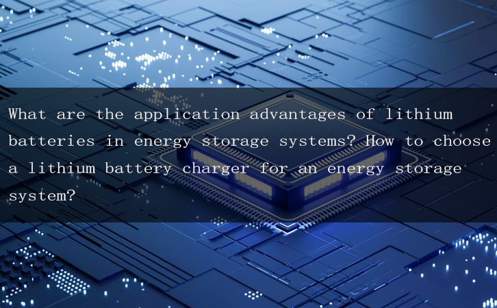 What are the application advantages of lithium batteries in energy storage systems? How to choose a lithium battery charger for an energy storage system?