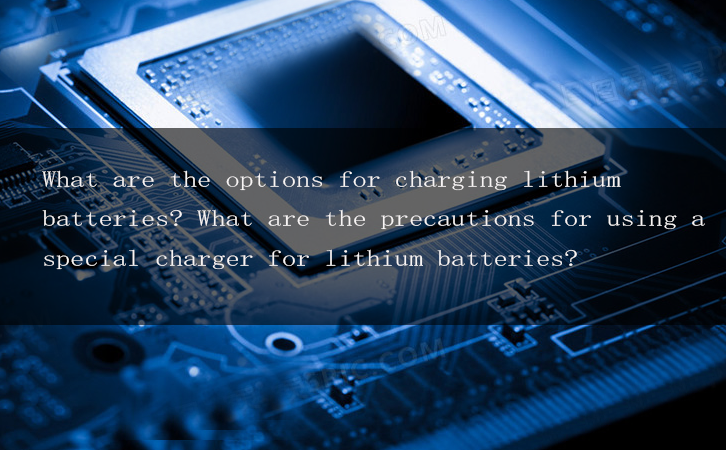 What are the options for charging lithium batteries? What are the precautions for using a special charger for lithium batteries?