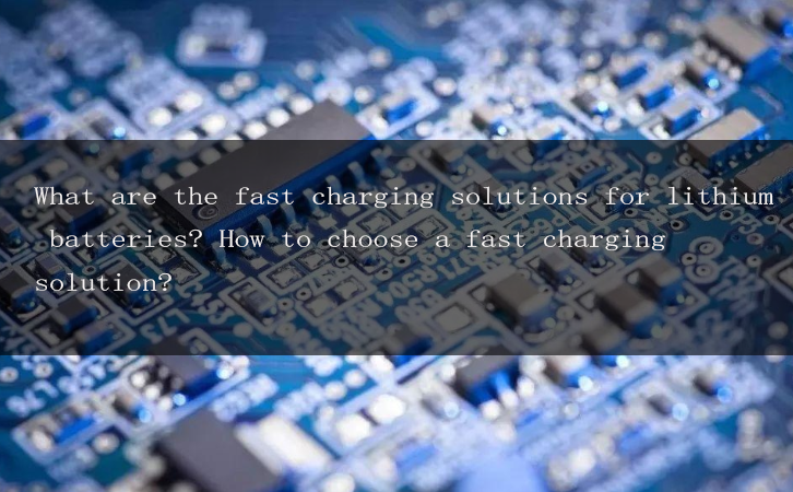 What are the fast charging solutions for lithium batteries? How to choose a fast charging solution?