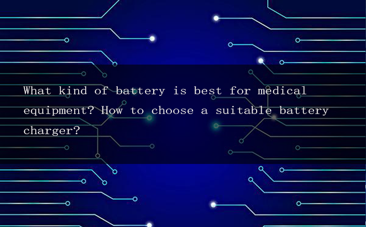 What kind of battery is best for medical equipment? How to choose a suitable battery charger?