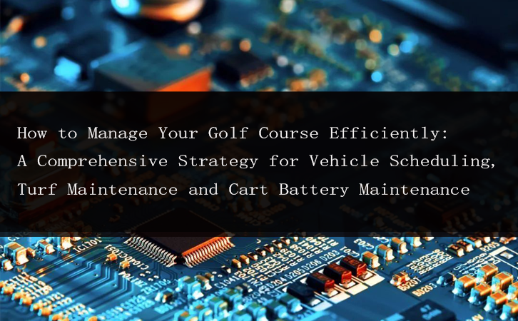 How to Manage Your Golf Course Efficiently: A Comprehensive Strategy for Vehicle Scheduling, Turf Maintenance and Cart Battery Maintenance