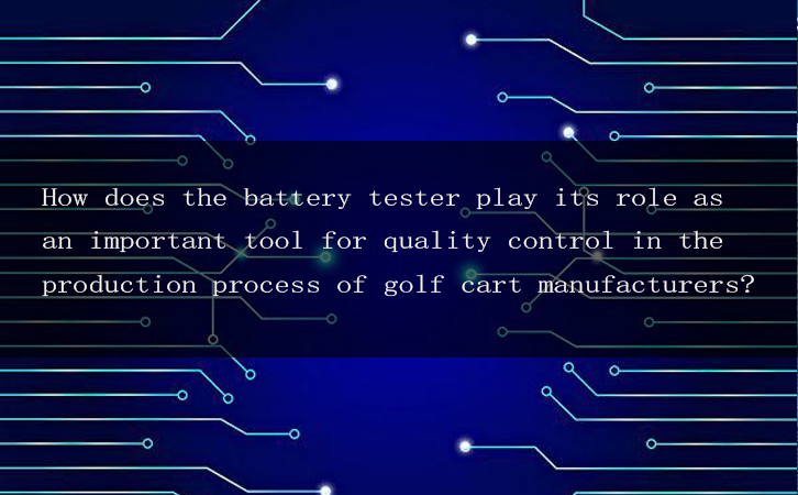 How does the battery tester play its role as an important tool for quality control in the production process of golf cart manufacturers?