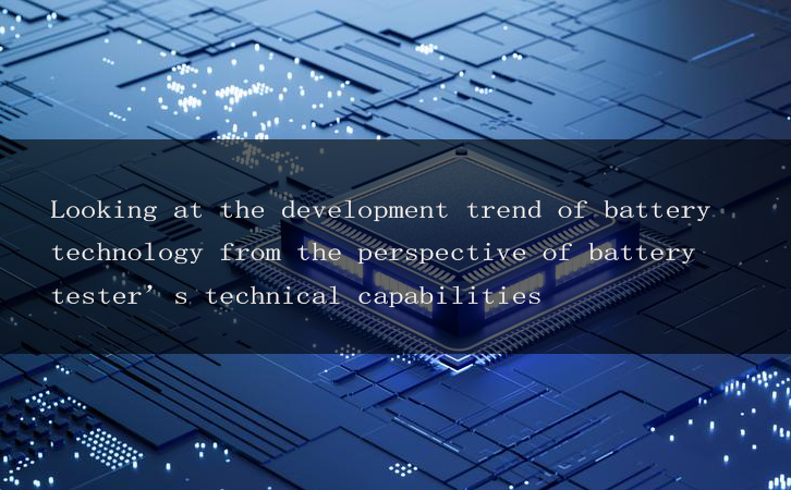 Looking at the development trend of battery technology from the perspective of battery tester’s technical capabilities