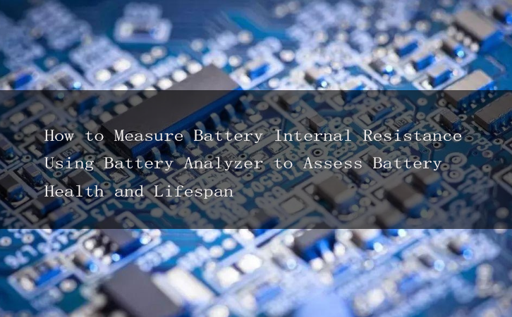 How to Measure Battery Internal Resistance Using Battery Analyzer to Assess Battery Health and Lifespan