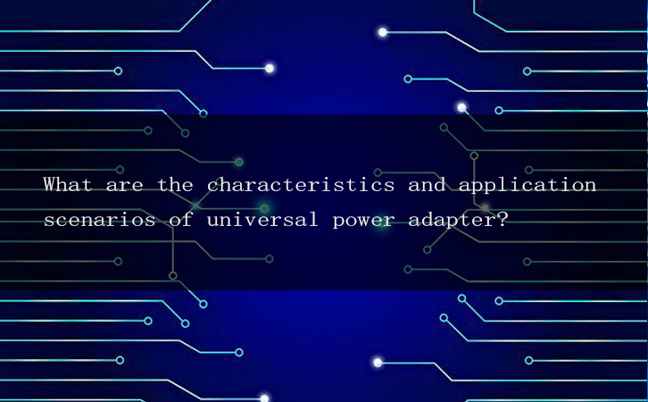 What are the characteristics and application scenarios of universal power adapter?