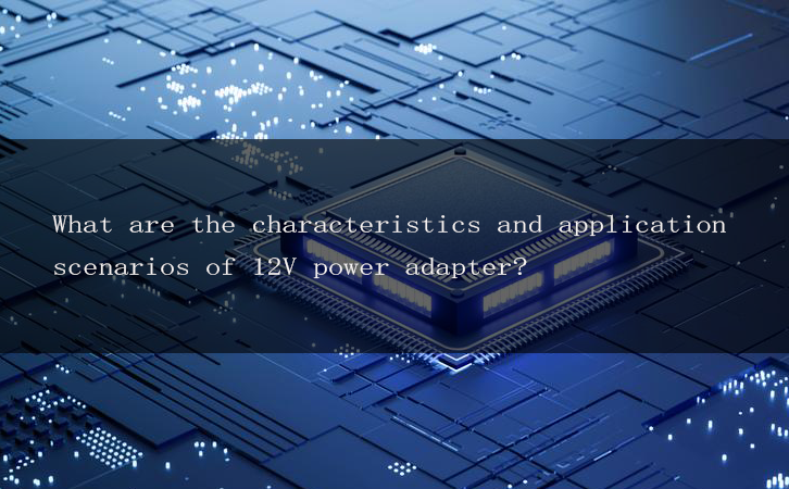 What are the characteristics and application scenarios of 12V power adapter?